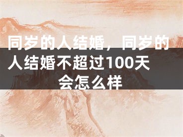 同岁的人结婚，同岁的人结婚不超过100天会怎么样
