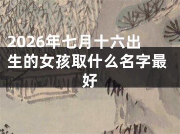 2026年七月十六出生的女孩取什么名字最好