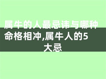 属牛的人最忌讳与哪种命格相冲,属牛人的5大忌