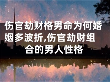 伤官劫财格男命为何婚姻多波折,伤官劫财组合的男人性格