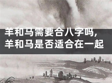 羊和马需要合八字吗,羊和马是否适合在一起