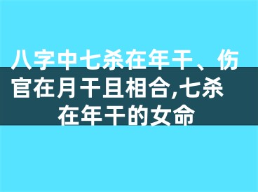 八字中七杀在年干、伤官在月干且相合,七杀在年干的女命