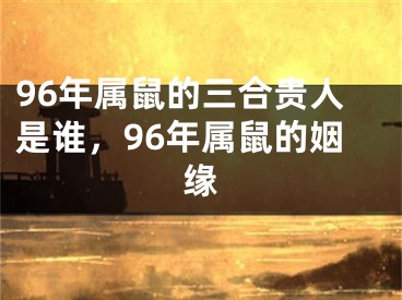 96年属鼠的三合贵人是谁，96年属鼠的姻缘