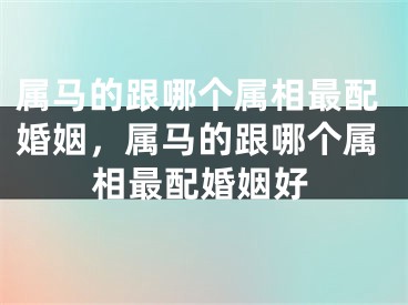 属马的跟哪个属相最配婚姻，属马的跟哪个属相最配婚姻好