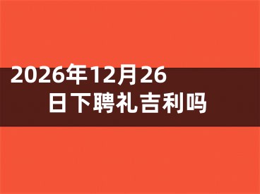 2026年12月26日下聘礼吉利吗