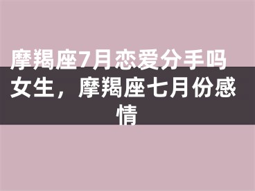 摩羯座7月恋爱分手吗女生，摩羯座七月份感情