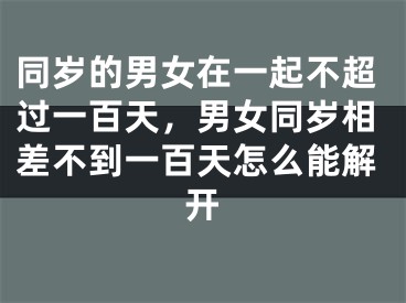 同岁的男女在一起不超过一百天，男女同岁相差不到一百天怎么能解开