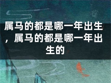 属马的都是哪一年出生，属马的都是哪一年出生的