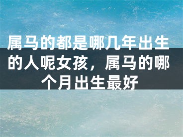 属马的都是哪几年出生的人呢女孩，属马的哪个月出生最好