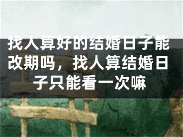 找人算好的结婚日子能改期吗，找人算结婚日子只能看一次嘛