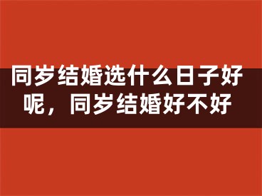 同岁结婚选什么日子好呢，同岁结婚好不好