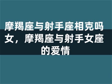 摩羯座与射手座相克吗女，摩羯座与射手女座的爱情