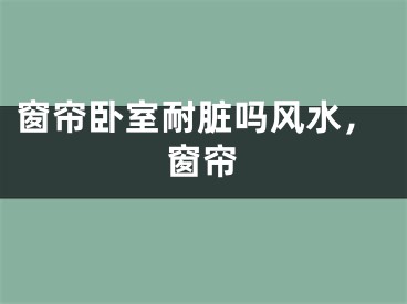 窗帘卧室耐脏吗风水,窗帘