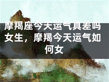 摩羯座今天运气真差吗女生，摩羯今天运气如何女