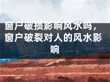 窗户破损影响风水吗，窗户破裂对人的风水影响