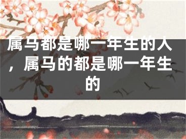 属马都是哪一年生的人，属马的都是哪一年生的