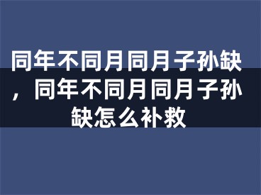 同年不同月同月子孙缺，同年不同月同月子孙缺怎么补救