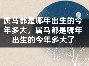 属马都是哪年出生的今年多大，属马都是哪年出生的今年多大了