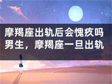 摩羯座出轨后会愧疚吗男生，摩羯座一旦出轨