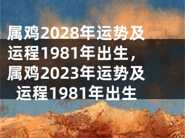 属鸡2028年运势及运程1981年出生，属鸡2023年运势及运程1981年出生