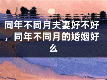 同年不同月夫妻好不好，同年不同月的婚姻好么