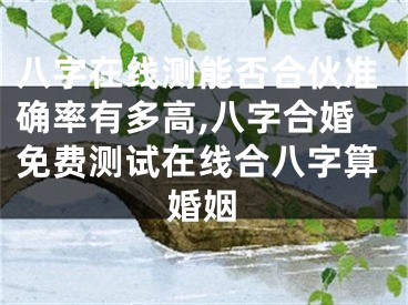 八字在线测能否合伙准确率有多高,八字合婚免费测试在线合八字算婚姻