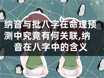纳音与批八字在命理预测中究竟有何关联,纳音在八字中的含义