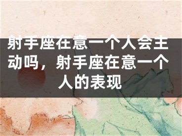 射手座在意一个人会主动吗，射手座在意一个人的表现
