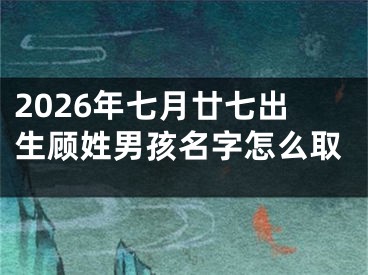 2026年七月廿七出生顾姓男孩名字怎么取