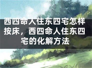 西四命人住东四宅怎样按床，西四命人住东四宅的化解方法