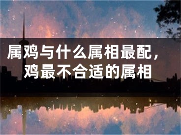 属鸡与什么属相最配，鸡最不合适的属相