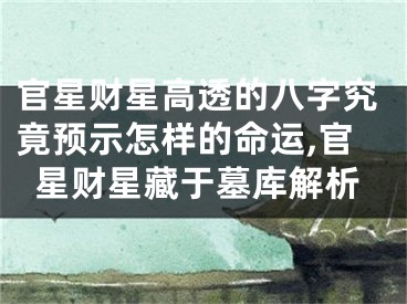 官星财星高透的八字究竟预示怎样的命运,官星财星藏于墓库解析