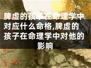 脾虚的孩子在命理学中对应什么命格,脾虚的孩子在命理学中对他的影响