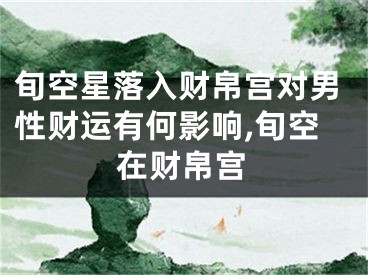 旬空星落入财帛宫对男性财运有何影响,旬空在财帛宫