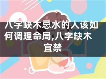 八字缺木忌水的人该如何调理命局,八字缺木宜禁