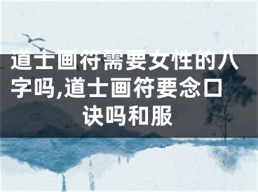 道士画符需要女性的八字吗,道士画符要念口诀吗和服