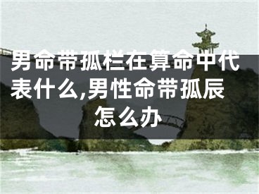 男命带孤栏在算命中代表什么,男性命带孤辰怎么办