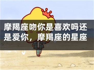 摩羯座吻你是喜欢吗还是爱你，摩羯座的星座