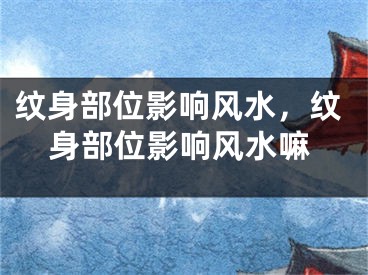 纹身部位影响风水，纹身部位影响风水嘛