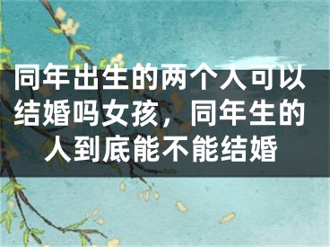 同年出生的两个人可以结婚吗女孩，同年生的人到底能不能结婚
