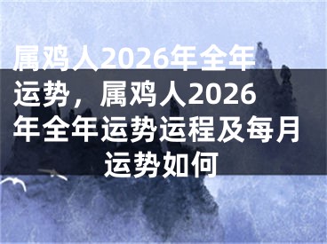 属鸡人2026年全年运势，属鸡人2026年全年运势运程及每月运势如何