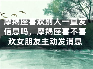 摩羯座喜欢别人一直发信息吗，摩羯座喜不喜欢女朋友主动发消息