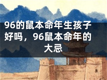 96的鼠本命年生孩子好吗，96鼠本命年的大忌