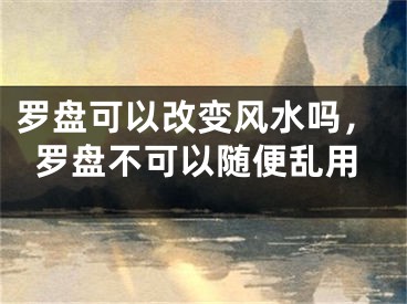 罗盘可以改变风水吗，罗盘不可以随便乱用