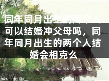 同年同月出生的两个人可以结婚冲父母吗，同年同月出生的两个人结婚会相克么