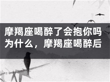 摩羯座喝醉了会抱你吗为什么，摩羯座喝醉后