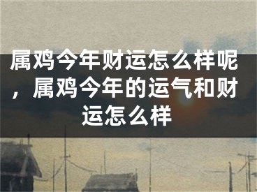 属鸡今年财运怎么样呢，属鸡今年的运气和财运怎么样