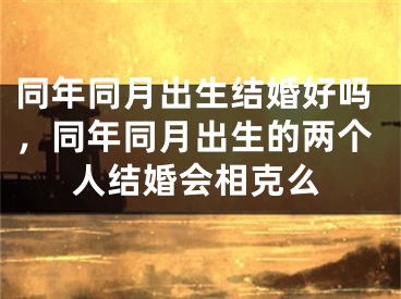 同年同月出生结婚好吗，同年同月出生的两个人结婚会相克么