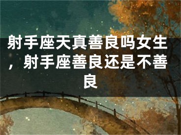 射手座天真善良吗女生，射手座善良还是不善良