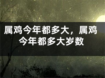 属鸡今年都多大，属鸡今年都多大岁数